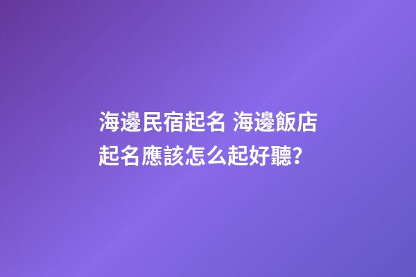 海邊民宿起名 海邊飯店起名應該怎么起好聽？-第1張-店鋪起名-玄機派